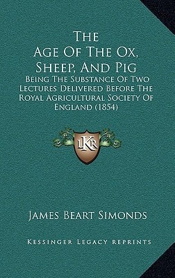 The Age Of The Ox, Sheep, And Pig: Being The Substance Of Two Lectures Delivered Before The Royal Agricultural Society Of England (1854)