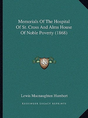 Memorials Of The Hospital Of St. Cross And Alms House Of Noble Poverty (1868)