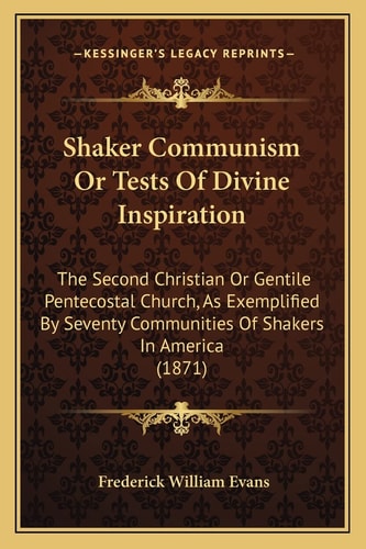 Shaker Communism Or Tests Of Divine Inspiration: The Second Christian Or Gentile Pentecostal Church, As Exemplified By Seventy Communities Of Shakers In America (1871)