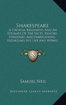Shakespeare: A Critical Biography And An Estimate Of The Facts, Fancies, Forgeries, And Fabrications, Regarding His Life And Works (1861)