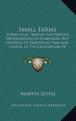 Small Farms: A Practical Treatise For Persons Inexperienced In Husbandry, But Desirous Of Employing Time And Capital In The Cultivation Of The Soil (1855)