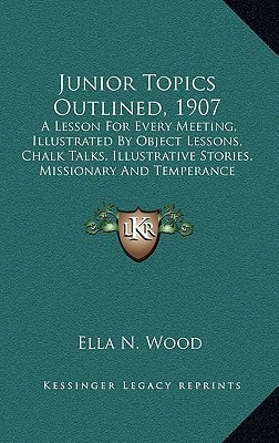 Junior Topics Outlined, 1907: A Lesson For Every Meeting, Illustrated By Object Lessons, Chalk Talks, Illustrative Stories, Missionary And Temperance Plans (1906)