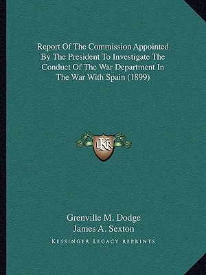 Report Of The Commission Appointed By The President To Investigate The Conduct Of The War Department In The War With Spain (1899)