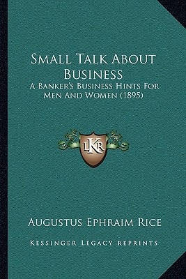 Small Talk About Business: A Banker's Business Hints For Men And Women (1895)