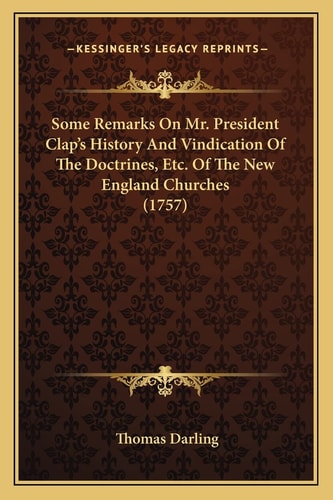 Some Remarks On Mr. President Clap's History And Vindication Of The Doctrines, Etc. Of The New England Churches (1757)