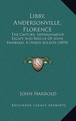 Libby, Andersonville, Florence: The Capture, Imprisonment, Escape And Rescue Of John Harrold. A Union Soldier (1870)