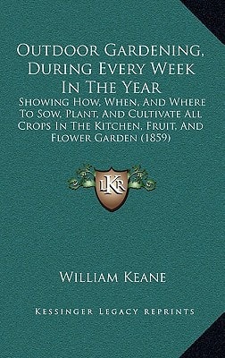 Outdoor Gardening, During Every Week In The Year: Showing How, When, And Where To Sow, Plant, And Cultivate All Crops In The Kitchen, Fruit, And Flower Garden (1859)
