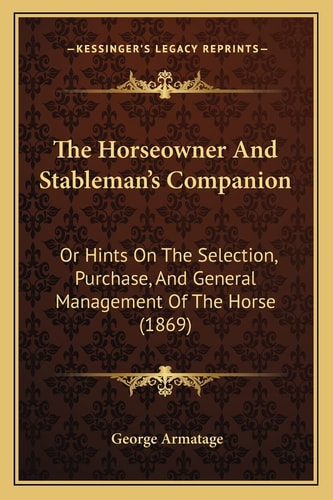 The Horseowner And Stableman's Companion: Or Hints On The Selection, Purchase, And General Management Of The Horse (1869)