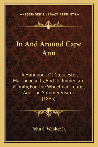 In And Around Cape Ann: A Handbook Of Gloucester, Massachusetts, And Its Immediate Vicinity, For The Wheelman Tourist And The Summer Visitor (1885)