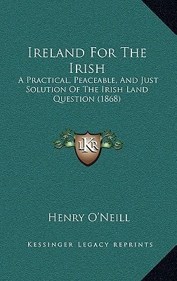 Ireland For The Irish: A Practical, Peaceable, And Just Solution Of The Irish Land Question (1868)
