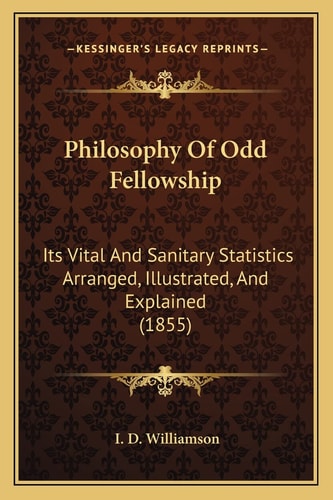 Philosophy Of Odd Fellowship: Its Vital And Sanitary Statistics Arranged, Illustrated, And Explained (1855)