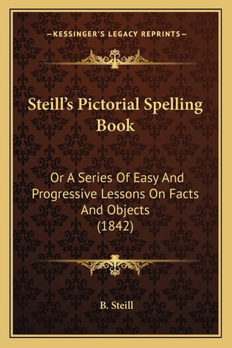 Steill's Pictorial Spelling Book: Or A Series Of Easy And Progressive Lessons On Facts And Objects (1842)