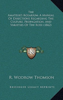 The Amateur's Rosarium; A Manual Of Directions Regarding The Culture, Propagation, And Varieties Of The Rose (1862)