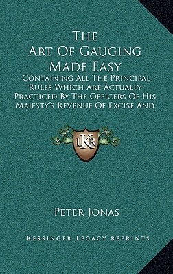 The Art Of Gauging Made Easy: Containing All The Principal Rules Which Are Actually Practiced By The Officers Of His Majesty's Revenue Of Excise And Customs (1804)