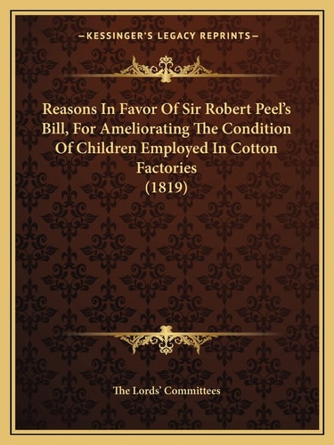 Reasons In Favor Of Sir Robert Peel's Bill, For Ameliorating The Condition Of Children Employed In Cotton Factories (1819)
