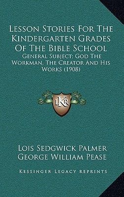 Lesson Stories For The Kindergarten Grades Of The Bible School: General Subject; God The Workman, The Creator And His Works (1908)