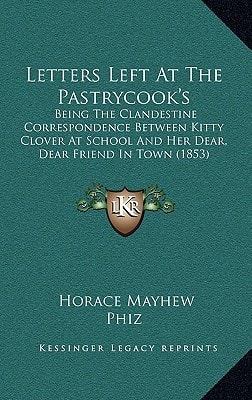 Letters Left At The Pastrycook's: Being The Clandestine Correspondence Between Kitty Clover At School And Her Dear, Dear Friend In Town (1853)