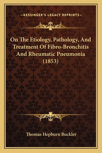 On The Etiology, Pathology, And Treatment Of Fibro-Bronchitis And Rheumatic Pneumonia (1853)