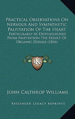 Practical Observations On Nervous And Sympathetic Palpitation Of The Heart: Particularly As Distinguished From Palpitation The Result Of Organic Disease (1836)
