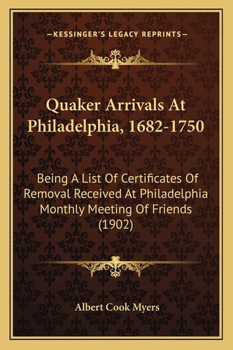 Quaker Arrivals At Philadelphia, 1682-1750: Being A List Of Certificates Of Removal Received At Philadelphia Monthly Meeting Of Friends (1902)