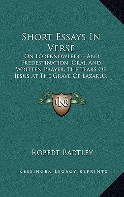 Short Essays In Verse: On Foreknowledge And Predestination, Oral And Written Prayer, The Tears Of Jesus At The Grave Of Lazarus, Christ's Passion, And Various Other Subjects (1839)