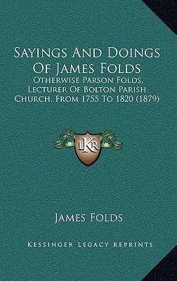 Sayings And Doings Of James Folds: Otherwise Parson Folds, Lecturer Of Bolton Parish Church, From 1755 To 1820 (1879)