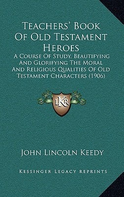 Teachers' Book Of Old Testament Heroes: A Course Of Study, Beautifying And Glorifying The Moral And Religious Qualities Of Old Testament Characters (1906)