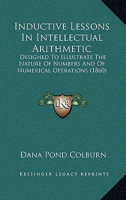Inductive Lessons In Intellectual Arithmetic: Designed To Illustrate The Nature Of Numbers And Of Numerical Operations (1860)