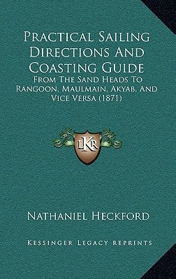 Practical Sailing Directions And Coasting Guide: From The Sand Heads To Rangoon, Maulmain, Akyab, And Vice Versa (1871)