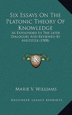 Six Essays On The Platonic Theory Of Knowledge: As Expounded In The Later Dialogues And Reviewed By Aristotle (1908)