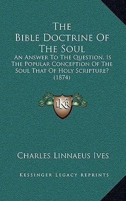 The Bible Doctrine Of The Soul: An Answer To The Question, Is The Popular Conception Of The Soul That Of Holy Scripture? (1874)