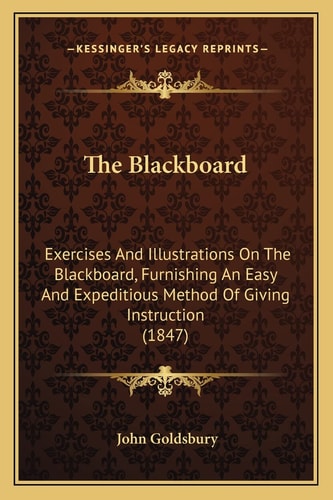 The Blackboard: Exercises And Illustrations On The Blackboard, Furnishing An Easy And Expeditious Method Of Giving Instruction (1847)