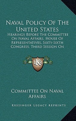 Naval Policy Of The United States: Hearings Before The Committee On Naval Affairs, House Of Representatives, Sixty-Sixth Congress, Third Session On Naval Policy Of The United States (1921)