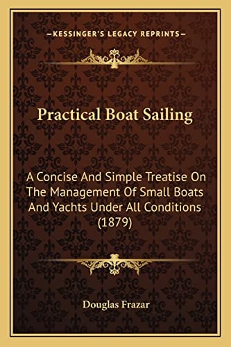 Practical Boat Sailing: A Concise And Simple Treatise On The Management Of Small Boats And Yachts Under All Conditions (1879)