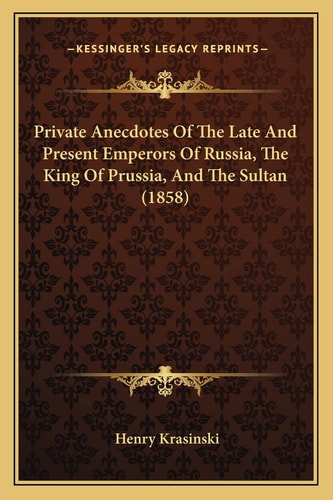 Private Anecdotes Of The Late And Present Emperors Of Russia, The King Of Prussia, And The Sultan (1858)
