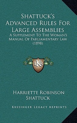 Shattuck's Advanced Rules For Large Assemblies: A Supplement To The Woman's Manual Of Parliamentary Law (1898)