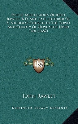 Poetic Miscellanies Of John Rawlet, B.D. And Late Lecturer Of S. Nicholas Church In The Town And County Of Newcastle Upon Tine (1687)