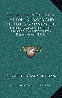 Short Lesson Talks On The Lord's Prayer And The Ten Commandments: Especially Adapted For The Primary And Kindergarten Departments (1906)