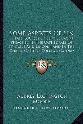 Some Aspects Of Sin: Three Courses Of Lent Sermons Preached In The Cathedrals Of St. Paul's And Lincoln And In The Chapel Of Keble College, Oxford (1892)