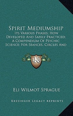 Spirit Mediumship: Its Various Phases; How Developed And Safely Practiced; A Compendium Of Psychic Science; For Seances, Circles And Individual Use; The Medium's Companion And Guide (1912)