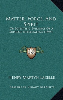 Matter, Force, And Spirit: Or Scientific Evidence Of A Supreme Intelligence (1895)