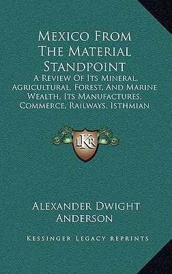 Mexico From The Material Standpoint: A Review Of Its Mineral, Agricultural, Forest, And Marine Wealth, Its Manufactures, Commerce, Railways, Isthmian Routes And Finances (1884)