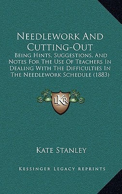 Needlework And Cutting-Out: Being Hints, Suggestions, And Notes For The Use Of Teachers In Dealing With The Difficulties In The Needlework Schedule (1883)