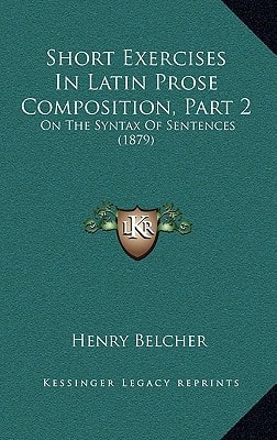 Short Exercises In Latin Prose Composition, Part 2: On The Syntax Of Sentences (1879)