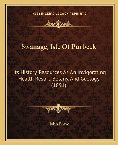 Swanage, Isle Of Purbeck: Its History, Resources As An Invigorating Health Resort, Botany, And Geology (1891)