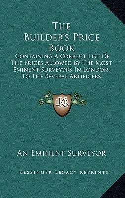 The Builder's Price Book: Containing A Correct List Of The Prices Allowed By The Most Eminent Surveyors In London, To The Several Artificers Concerned In Building (1804)