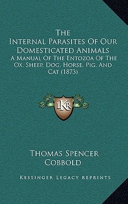 The Internal Parasites Of Our Domesticated Animals: A Manual Of The Entozoa Of The Ox, Sheep, Dog, Horse, Pig, And Cat (1873)