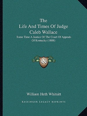 The Life And Times Of Judge Caleb Wallace: Some Time A Justice Of The Court Of Appeals Of Kentucky (1888)