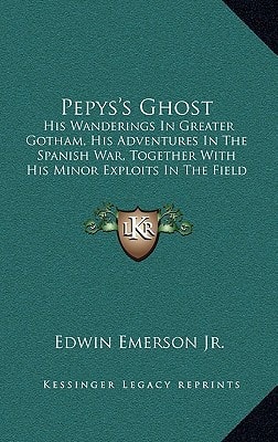 Pepys's Ghost: His Wanderings In Greater Gotham, His Adventures In The Spanish War, Together With His Minor Exploits In The Field Of Love And Fashion With His Thoughts Thereon (1899)