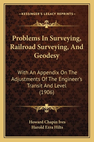 Problems In Surveying, Railroad Surveying, And Geodesy: With An Appendix On The Adjustments Of The Engineer's Transit And Level (1906)
